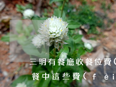 三明有餐廳收餐位費(fèi)？律師：就餐中這些費(fèi)用可以不付